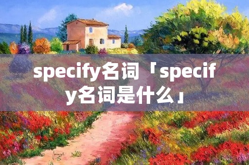 specify名词「specify名词是什么」 specify名词「specify名词是什么」