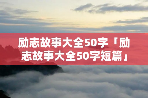 励志故事大全50字「励志故事大全50字短篇」