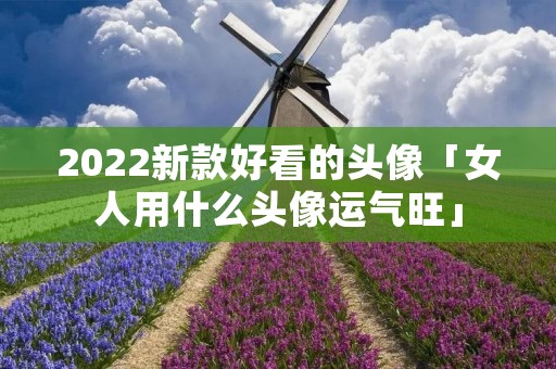 2022新款好看的头像「女人用什么头像运气旺」