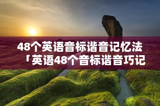 48个英语音标谐音记忆法「英语48个音标谐音巧记大全」