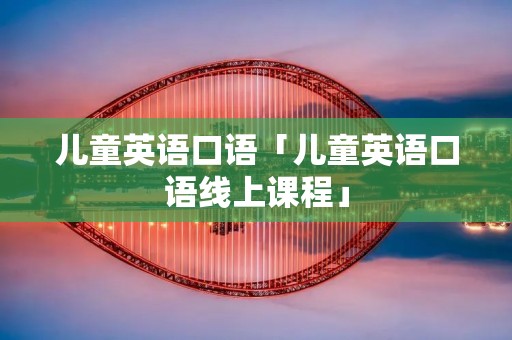 儿童英语口语「儿童英语口语线上课程」 儿童英语口语「儿童英语口语线上课程」
