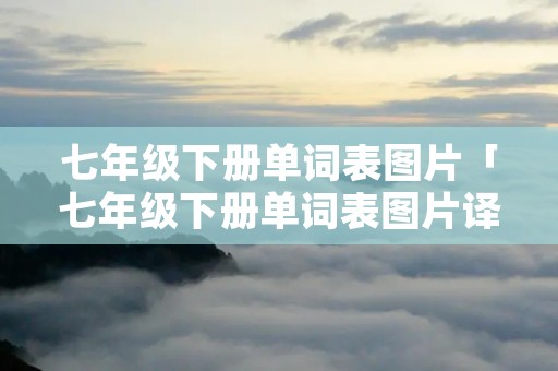 七年级下册单词表图片「七年级下册单词表图片译林版」