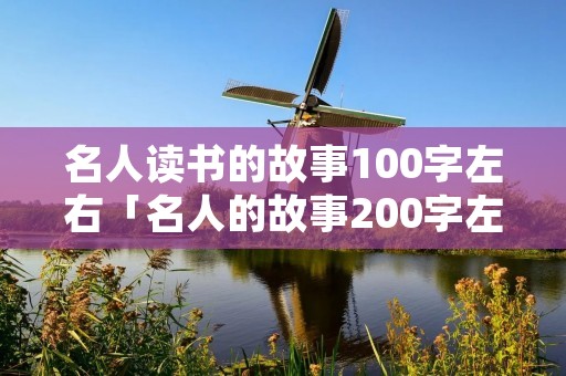 名人读书的故事100字左右「名人的故事200字左右」