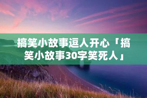 搞笑小故事逗人开心「搞笑小故事30字笑死人」