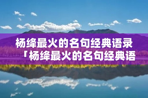 杨绛最火的名句经典语录「杨绛最火的名句经典语录图片」 杨绛最火的名句经典语录「杨绛最火的名句经典语录图片」