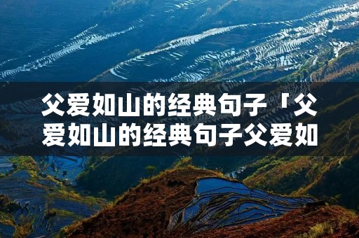 父爱如山的经典句子「父爱如山的经典句子父爱如山,崇厚伟岸」