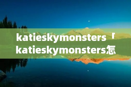 katieskymonsters「katieskymonsters怎么读」