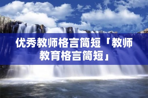 优秀教师格言简短「教师教育格言简短」