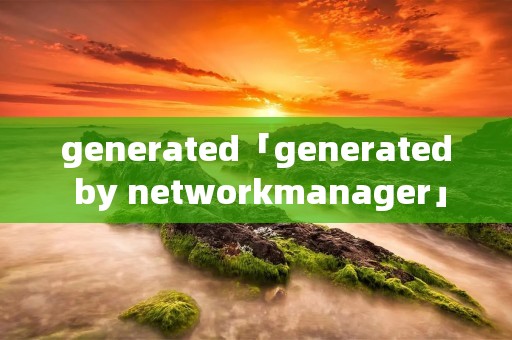 generated「generated by networkmanager」 generated「generated by networkmanager」