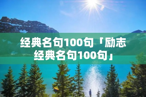 经典名句100句「励志经典名句100句」 经典名句100句「励志经典名句100句」