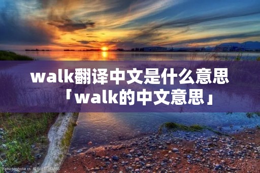walk翻译中文是什么意思「walk的中文意思」 walk翻译中文是什么意思「walk的中文意思」