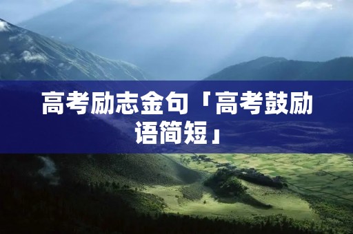 高考励志金句「高考鼓励语简短」