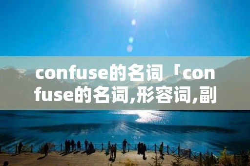 confuse的名词「confuse的名词,形容词,副词」