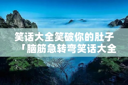 笑话大全笑破你的肚子「脑筋急转弯笑话大全笑破你的肚子」