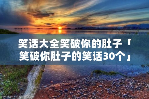 笑话大全笑破你的肚子「笑破你肚子的笑话30个」