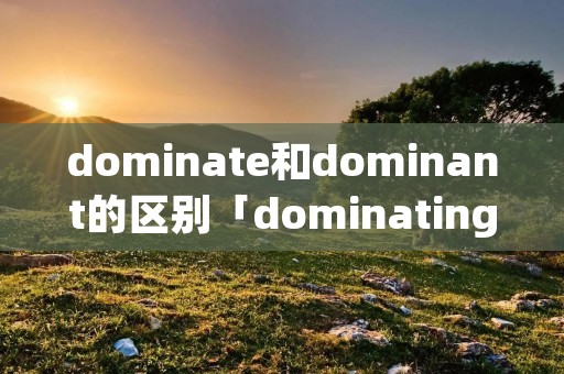 dominate和dominant的区别「dominating和dominant的区别」