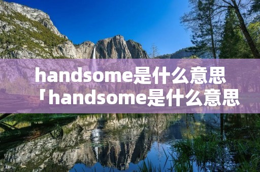 handsome是什么意思「handsome是什么意思英语」