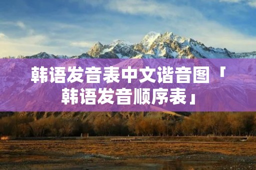 韩语发音表中文谐音图「韩语发音顺序表」