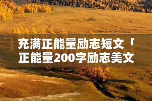 充满正能量励志短文「正能量200字励志美文摘抄」