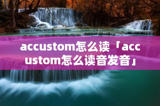 accustom怎么读「accustom怎么读音发音」 accustom怎么读「accustom怎么读音发音」