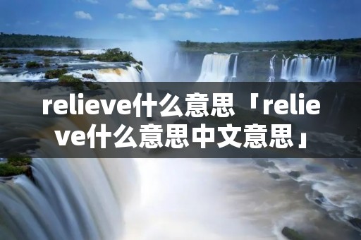 relieve什么意思「relieve什么意思中文意思」 relieve什么意思「relieve什么意思中文意思」