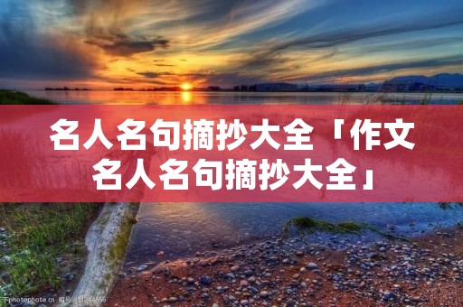 名人名句摘抄大全「作文名人名句摘抄大全」