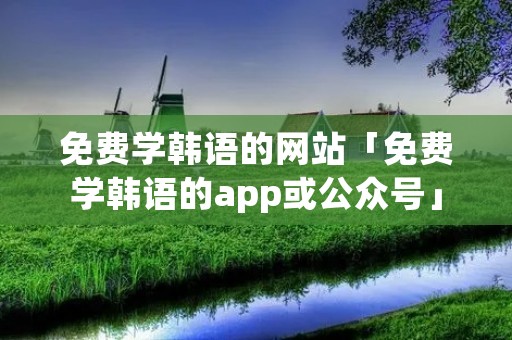 免费学韩语的网站「免费学韩语的app或公众号」 免费学韩语的网站「免费学韩语的app或公众号」