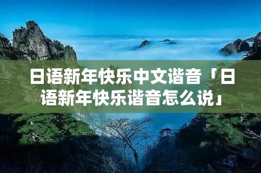 日语新年快乐中文谐音「日语新年快乐谐音怎么说」