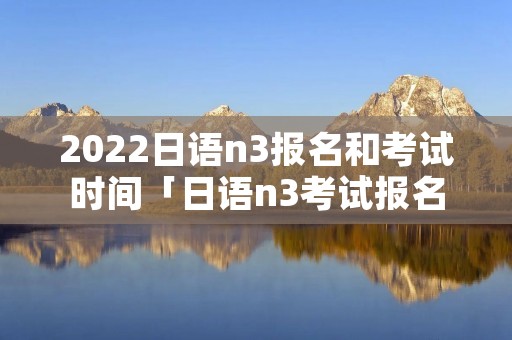 2022日语n3报名和考试时间「日语n3考试报名时间2021」