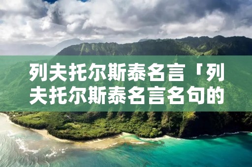 列夫托尔斯泰名言「列夫托尔斯泰名言名句的启示」