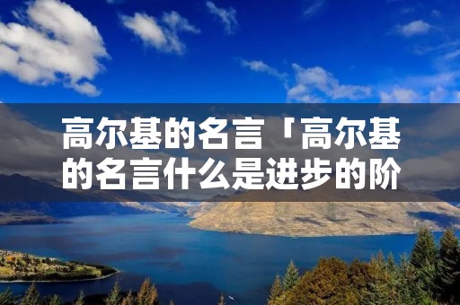高尔基的名言「高尔基的名言什么是进步的阶梯」