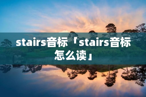 stairs音标「stairs音标怎么读」 stairs音标「stairs音标怎么读」