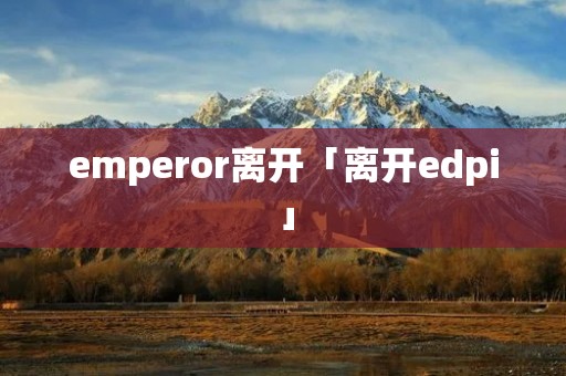 emperor离开「离开edpi」