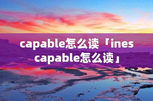capable怎么读「inescapable怎么读」