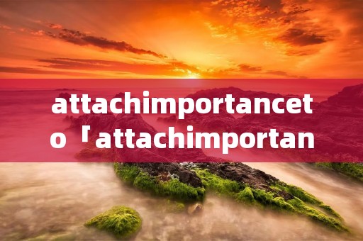 attachimportanceto「attachimportanceto怎么读」