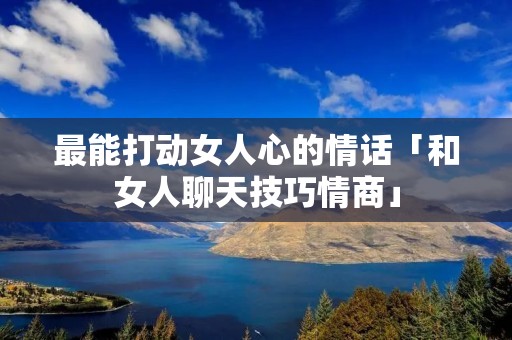 最能打动女人心的情话「和女人聊天技巧情商」 最能打动女人心的情话「和女人聊天技巧情商」