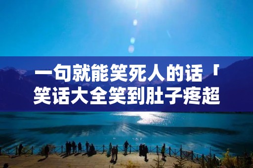 一句就能笑死人的话「笑话大全笑到肚子疼超级爆笑」
