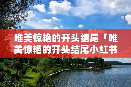 唯美惊艳的开头结尾「唯美惊艳的开头结尾小红书」