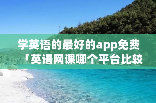学英语的最好的app免费「英语网课哪个平台比较好」