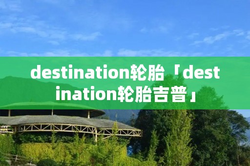 destination轮胎「destination轮胎吉普」 destination轮胎「destination轮胎吉普」