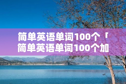 简单英语单词100个「简单英语单词100个加音标」