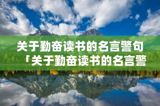关于勤奋读书的名言警句「关于勤奋读书的名言警句我还能写出一句来」