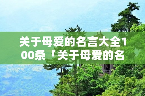 关于母爱的名言大全100条「关于母爱的名言大全100条」
