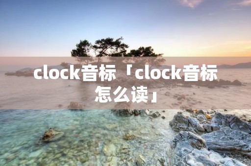 clock音标「clock音标怎么读」 clock音标「clock音标怎么读」