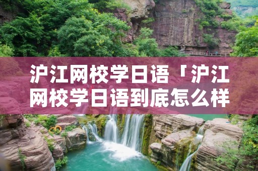 沪江网校学日语「沪江网校学日语到底怎么样」