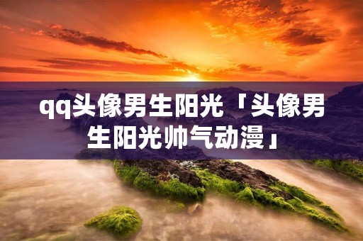 qq头像男生阳光「头像男生阳光帅气动漫」