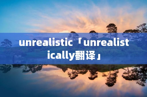 unrealistic「unrealistically翻译」