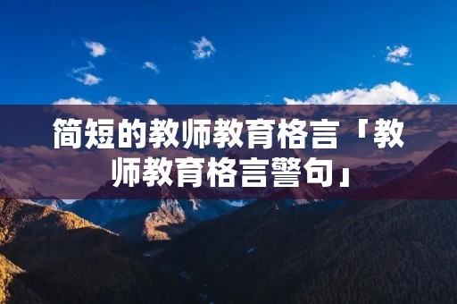 简短的教师教育格言「教师教育格言警句」