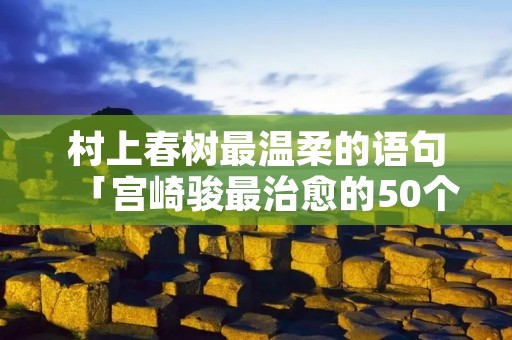 村上春树最温柔的语句「宫崎骏最治愈的50个句子」