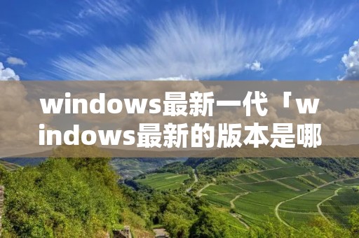 windows最新一代「windows最新的版本是哪个」